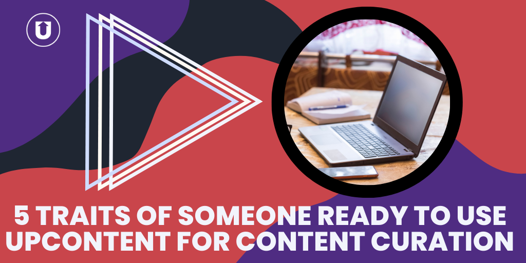5 Traits Of Someone Ready To Use UpContent For Content Curation