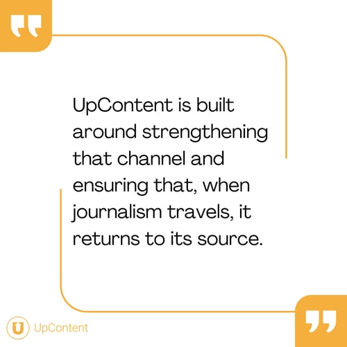 UpContent is built around strengthening that channel and ensuring that, when journalism travels, it returns to its source.